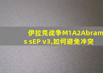 伊拉克战争M1A2Abrams sEP v3,如何避免冲突